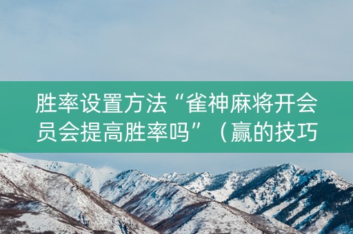 胜率设置方法“雀神麻将开会员会提高胜率吗”（赢的技巧规律)