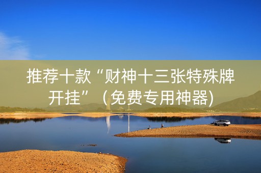 推荐十款“财神十三张特殊牌开挂”（免费专用神器)