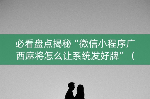 必看盘点揭秘“微信小程序广西麻将怎么让系统发好牌”（控牌器)