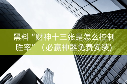 黑料“财神十三张是怎么控制胜率”（必赢神器免费安装)