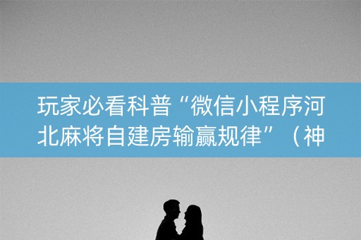 玩家必看科普“微信小程序河北麻将自建房输赢规律”（神器最新免费)