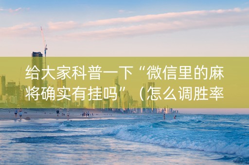 给大家科普一下“微信里的麻将确实有挂吗”（怎么调胜率)