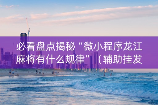 必看盘点揭秘“微小程序龙江麻将有什么规律”（辅助挂发牌规律)