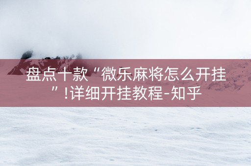 盘点十款“微乐麻将怎么开挂”!详细开挂教程-知乎