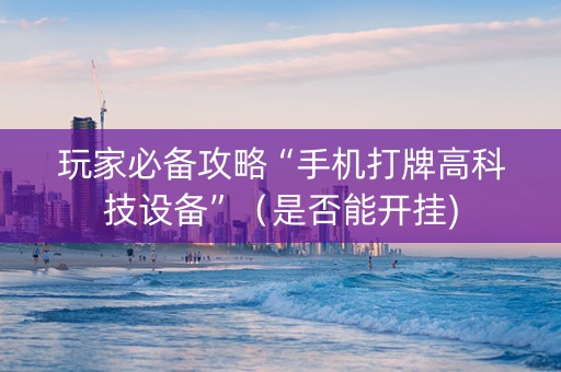 玩家必备攻略“手机打牌高科技设备”（是否能开挂)