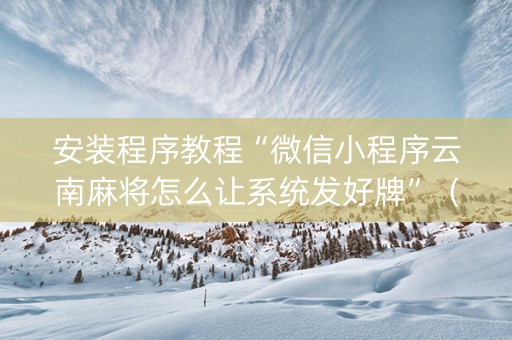安装程序教程“微信小程序云南麻将怎么让系统发好牌”（AI辅助胡牌规则)