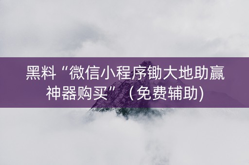 黑料“微信小程序锄大地助赢神器购买”（免费辅助)