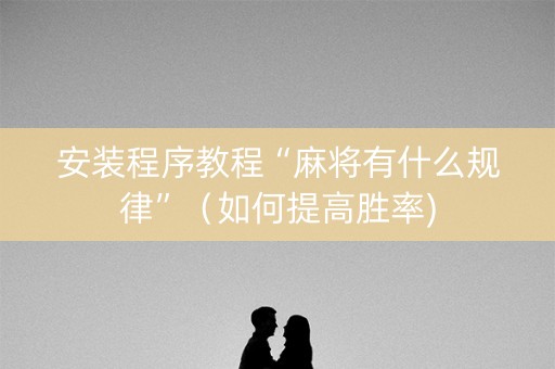 安装程序教程“麻将有什么规律”（如何提高胜率)