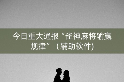 今日重大通报“雀神麻将输赢规律”（辅助软件)