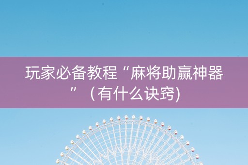 玩家必备教程“麻将助赢神器”（有什么诀窍)