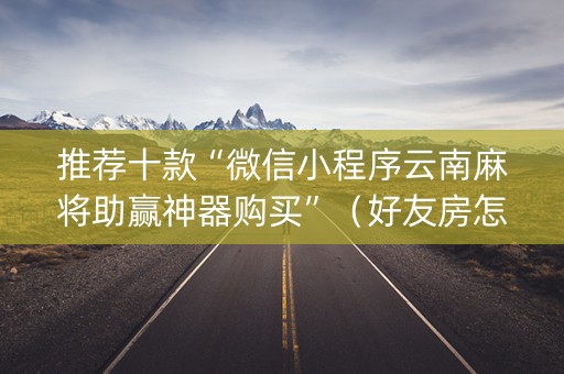 推荐十款“微信小程序云南麻将助赢神器购买”（好友房怎么才能赢)