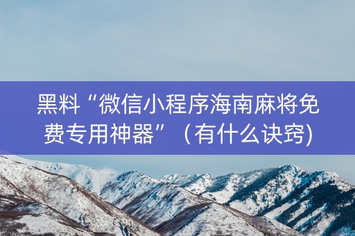 黑料“微信小程序海南麻将免费专用神器”（有什么诀窍)