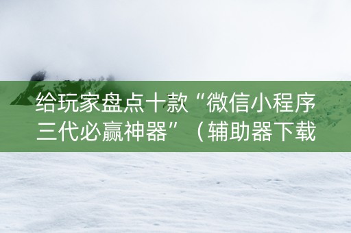 给玩家盘点十款“微信小程序三代必赢神器”（辅助器下载)