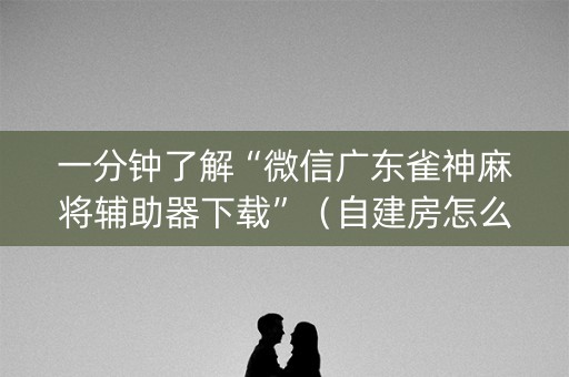 一分钟了解“微信广东雀神麻将辅助器下载”（自建房怎么赢)