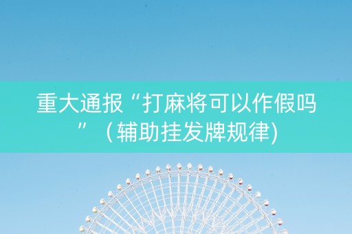 重大通报“打麻将可以作假吗”（辅助挂发牌规律)