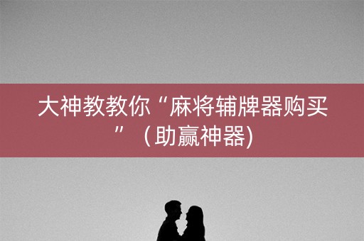 大神教教你“麻将辅牌器购买”（助赢神器)
