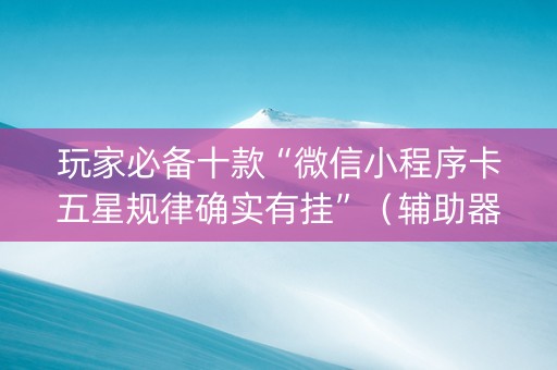 玩家必备十款“微信小程序卡五星规律确实有挂”（辅助器通用版)