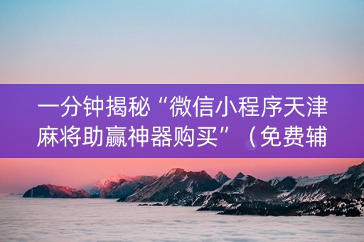 一分钟揭秘“微信小程序天津麻将助赢神器购买”（免费辅助)
