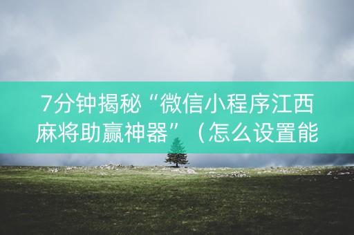 7分钟揭秘“微信小程序江西麻将助赢神器”（怎么设置能有好牌)
