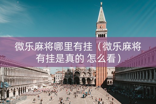 微乐麻将哪里有挂（微乐麻将有挂是真的 怎么看）
