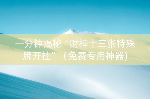 一分钟揭秘“财神十三张特殊牌开挂”（免费专用神器)