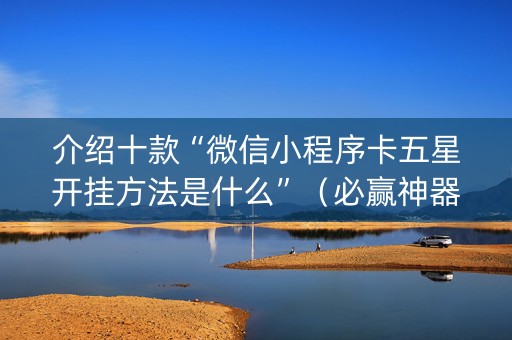介绍十款“微信小程序卡五星开挂方法是什么”（必赢神器辅助器)