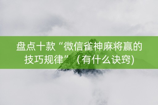 盘点十款“微信雀神麻将赢的技巧规律”（有什么诀窍)
