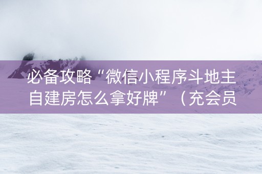 必备攻略“微信小程序斗地主自建房怎么拿好牌”（充会员胜率高)