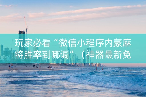 玩家必看“微信小程序内蒙麻将胜率到哪调”（神器最新免费)