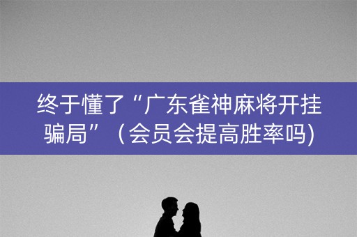 终于懂了“广东雀神麻将开挂骗局”（会员会提高胜率吗)