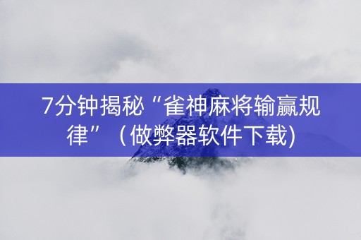7分钟揭秘“雀神麻将输赢规律”（做弊器软件下载)