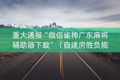 重大通报“微信雀神广东麻将辅助器下载”（自建房胜负规律)