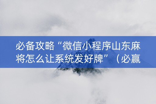 必备攻略“微信小程序山东麻将怎么让系统发好牌”（必赢神器)