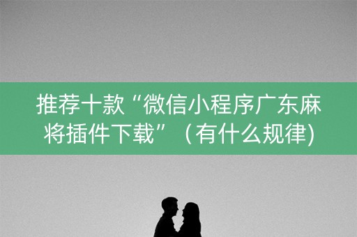 推荐十款“微信小程序广东麻将插件下载”（有什么规律)