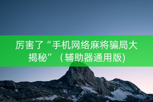 厉害了“手机网络麻将骗局大揭秘”（辅助器通用版)
