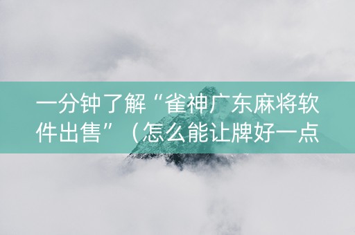 一分钟了解“雀神广东麻将软件出售”（怎么能让牌好一点)