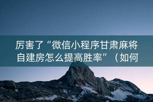 厉害了“微信小程序甘肃麻将自建房怎么提高胜率”（如何提高胜率)