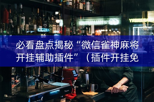 必看盘点揭秘“微信雀神麻将开挂辅助插件”（插件开挂免费AI)