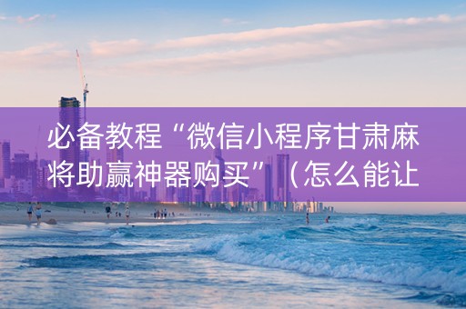 必备教程“微信小程序甘肃麻将助赢神器购买”（怎么能让牌好一点)