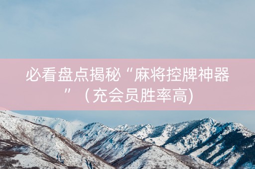 必看盘点揭秘“麻将控牌神器”（充会员胜率高)