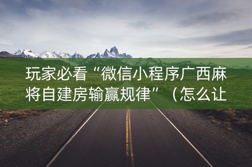 玩家必看“微信小程序广西麻将自建房输赢规律”（怎么让系统给你发好牌)