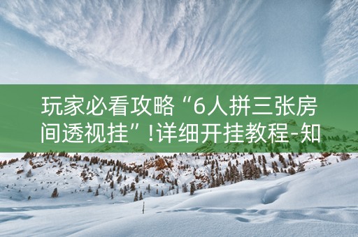 玩家必看攻略“6人拼三张房间透视挂”!详细开挂教程-知乎