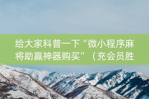 给大家科普一下“微小程序麻将助赢神器购买”（充会员胜率高)