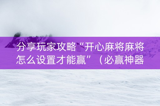 分享玩家攻略“开心麻将麻将怎么设置才能赢”（必赢神器)