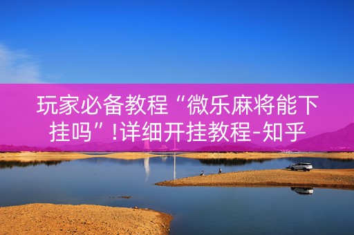 玩家必备教程“微乐麻将能下挂吗”!详细开挂教程-知乎