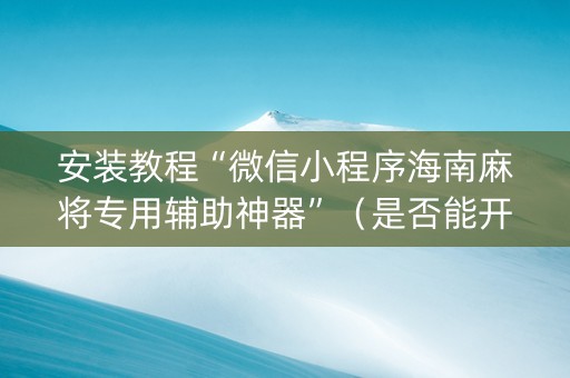 安装教程“微信小程序海南麻将专用辅助神器”（是否能开挂)