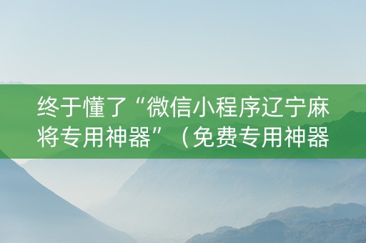 终于懂了“微信小程序辽宁麻将专用神器”（免费专用神器)