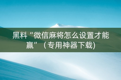 黑料“微信麻将怎么设置才能赢”（专用神器下载)