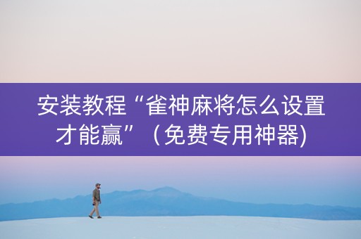 安装教程“雀神麻将怎么设置才能赢”（免费专用神器)