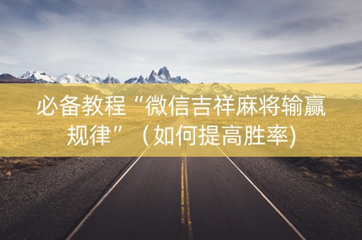 必备教程“微信吉祥麻将输赢规律”（如何提高胜率)